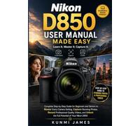Nikon D850 User Manual Made Easy: Complete Step-by-Step Guide for Beginners and Seniors to Master Every Camera Setting, Capture Stunning Photos, Record Professional-Quality Videos
