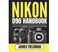 NIKON D90 HANDBOOK: Master Your Camera Through Clear Instructions, Practical Techniques, and Step-by-Step Solutions for Capturing Professional-Quality Images in Any Situation