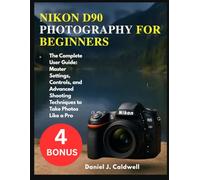 NIKON D90 PHOTOGRAPHY FOR BEGINNERS:: The Complete User Guide: Master Settings, Controls, and Advanced Shooting Techniques to Take Photos Like a Pro