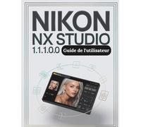 Nikon NX Studio 1.10.0 Guide de l'utilisateur: Le guide complet, étape par étape, pour organiser vos fichiers RAW, maîtriser la couleur et créer un flux de travail de montage fiable