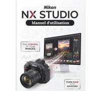 Nikon NX Studio Manuel d'utilisation: Le guide définitif étape par étape du traitement RAW, de la retouche d'images et des flux de travail vidéo - une couverture mondiale complète pour tous