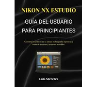 NIKON NX STUDIOGUIDE D'UTILISATION POUR DÉBUTANTS: Transformez les fichiers de votre appareil photo en photographies expressives grâce à des leçons et des projets accessibles.