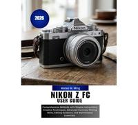 Nikon Z FC User Guide 2026: Comprehensive MANUAL with Simple Instructions, Creative Techniques, Advanced Controls, Filming Skills, Editing Guidance, and Maintenance Essentials