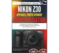 Nikon Z30 Appareil Photo hybride Guide Utilisation: Configuration Complète pour Débutants, Conseils de Vlogging et Essentiels de la Vidéo 4K pour Créateurs de Contenu