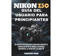 NIKON Z30 GUÍA DEL USUARIO PARA PRINCIPIANTE: UN MANUAL ILUSTRADO PASO A PASO PARA DOMINAR LA CONFIGURACIÓN DE LA CÁMARA, EL ENFOQUE AUTOMÁTICO, LA FOTOGRAFÍA Y EL VIDEO 4K