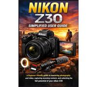NIKON Z30 SIMPLIFIED USER GUIDE 2026: A beginner-friendly guide to mastering photography and video, capturing stunning content, and unlocking the full potential of your nikon z30