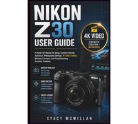 NIKON Z30 USER GUIDE: A Hands-On Manual for Setup, Camera Controls, Autofocus, Photography Settings, 4K Video Creation, Wireless Functions, and Troubleshooting Common Problems