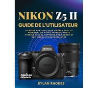 NIKON Z5 II GUIDE DE L'UTILISATEUR: Le guide pratique pour libérer tout le potentiel de votre appareil photo hybride afin de capturer des photos et des vidéos époustouflantes