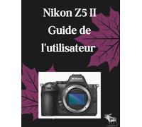 Nikon Z5 II Guide de l'utilisateur: Le guide ultime étape par étape pour maîtriser l'autofocus, la vidéo 4K cinématographique et la configuration EXPEED 7 : une couverture complète pour le boîtier