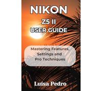 Nikon Z5 II User Guide: Mastering Features, Settings and Pro Techniques