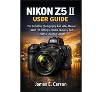 NIKON Z5 II USER GUIDE: The Definitive Photography And Video Manual With Pro Settings, Hidden Features, And Creative Shooting Secrets