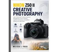 Nikon Z50 II Creative Photography: Learn Advanced Controls, Exposure Management, Focus Tracking, Lighting Techniques, Composition, Editing, and Video Skills
