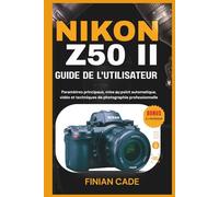 NIKON Z50 II GUIDE DE L'UTILISATEUR: Paramètres principaux, mise au point automatique, vidéo et techniques de photographie professionnelle