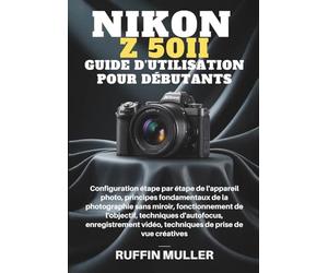 NIKON Z50 II GUIDE D'UTILISATION POUR DÉBUTANTS: Configuration étape par étape de l'appareil photo, principes fondamentaux de la photographie sans ... enregistrement vidéo, techniques de prise de