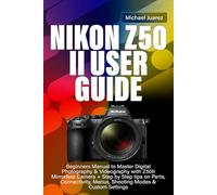NIKON Z50 II USER GUIDE: Beginners Manual to Master Digital Photography & Videography with Z50II Mirrorless Camera + Step by Step tips on Parts, Connectivity, Menus, Shooting Modes & Custom Settings