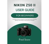 NIKON Z50 II USER GUIDE FOR BEGINNERS: Complete camera companion teaching framing, focusing, lighting, and settings using practical visual examples