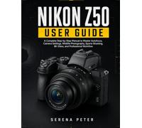 NIKON Z50 USER GUIDE: A Complete Step-by-Step Manual to Master Autofocus, Camera Settings, Wildlife Photography, Sports Shooting, 8K Video, and Professional Workflow