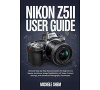 NIKON Z5II USER GUIDE: Ultimate Step-by-Step Manual Camera for Beginners to Master Autofocus, Image Stabilization, 4K Video, Custom Settings, and Advanced Photography Techniques