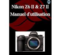 Nikon Z6 II et Z7 II Manuel d'utilisation: Un manuel étape par étape pour les débutants et les seniors couvrant les fonctionnalités essentielles de l'appareil photo, les techniques créatives