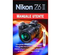 Nikon Z6 II Manuale utente: Una guida semplice e pratica alla fotografia mirrorless creativa con messa a fuoco automatica affidabile e risultati di immagini vividi