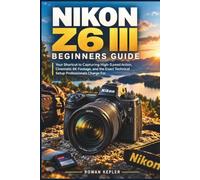 NIKON Z6 III Beginners Guide: Your Shortcut to Capturing High-Speed Action, Cinematic 6K Footage, and the Exact Technical Setup Professionals Charge For