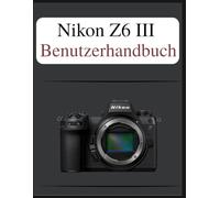 Nikon Z6 III Benutzerhandbuch: Das definitive Easy-Step-Handbuch: Ihr umfassendes Handbuch zur Beherrschung der Grundlagen und kreativen Techniken der Fotografie, zugeschnitten auf jedes Alter und jed