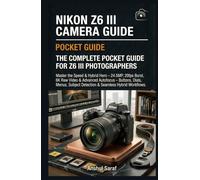 Nikon Z6 III Camera Guide : The Complete Pocket Guide for Z6 III Photographers: Master the Speed & Hybrid Hero - 24.5MP, 20fps Burst, 6K Raw Video & ... Subject Detection & Seamless Hybrid Workflows
