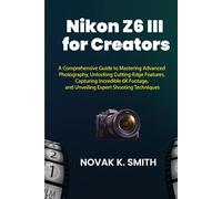 Nikon Z6 III for Creators: A Comprehensive Guide to Mastering Advanced Photography, Unlocking Cutting-Edge Features, Capturing Incredible 6K Footage, and Unveiling Expert Shooting Techniques