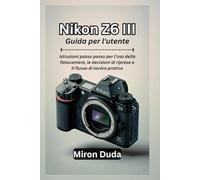 Nikon Z6 III Guida per l'utente: Istruzioni passo passo per l'uso della fotocamera, le decisioni di ripresa e il flusso di lavoro pratico