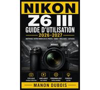 Nikon Z6 III Guide d’utilisation 2026-2027: Autofocus, exposition, vidéo RAW 6K, personnalisation, modes avancés et méthodes créatives pour des résultats professionnels