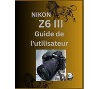 Nikon Z6 III Guide de l'utilisateur: Le guide de poche complet pour les photographes utilisant le Z6 III. Maîtrisez la vitesse et le mode hybride: 24,5 MP, rafale à 20 images/s, vidéo RAW 6K