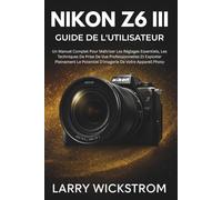 Nikon Z6 III Guide De L'utilisateur: Un Manuel Complet Pour Maîtriser Les Réglages Essentiels, Les Techniques De Prise De Vue Professionnelles Et ... Potentiel D'imagerie De Votre Appareil Photo