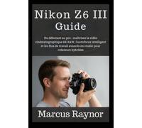 Nikon Z6 III Guide: Du débutant au pro : maîtrisez la vidéo cinématographique 6K RAW, l'autofocus intelligent et les flux de travail avancés en studio pour créateurs hybrides.