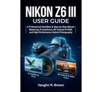 NIKON Z6 III USER GUIDE: A Professional Workflow & Step-by-Step Mentor for Mastering AI Autofocus, 6K Internal N-RAW, and High-Performance Hybrid Photography