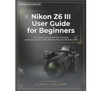 Nikon Z6 III User Guide for Beginners: From Setup to Stunning Shots-Including Autofocus, Exposure, Video Settings, and Quick Reference Cards