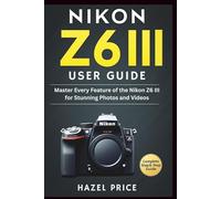 NIKON Z6 III USER GUIDE: Master Every Feature of the Nikon Z6 III for Stunning Photos and Videos