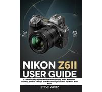 Nikon Z6II User Guide: A Complete Step-by-Step Guide to Photography, Video, Autofocus Mastery, Custom Settings, and Workflow Optimization for Nikon Z6 II Users