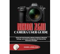 NIKON Z6III CAMERA USER GUIDE: Unlock the Full Potential to Master Autofocus, Advanced Settings, and Creative Photography with Step-by-Step illustration Strategies