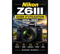 Nikon Z6III - Guide d’utilisation 2026-2027: Maîtrisez l’autofocus intelligent, les rafales haute vitesse, le 6K RAW, la stabilisation cinq axes et ... sur mesure pour des résultats créatifs