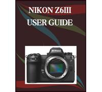 NIKON Z6III USER GUIDE: The Step-by-Step Guide to Essential Camera Skills, Creative Tricks, and Easy Videography