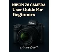 Nikon Z8 Camera User Guide for Beginners: The Complete Manual to Master Your Nikon Z8, Capture Beautiful Photos and Record Quality Videos
