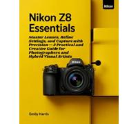 Nikon Z8 ESSENTIALS: Master Lenses, Refine Settings, and Capture with Precision-A Practical and Creative Guide for Photographers and Hybrid Visual Artists