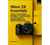 Nikon Z8 ESSENTIALS: Master Lenses, Refine Settings, and Capture with Precision-A Practical and Creative Guide for Photographers and Hybrid Visual Artists