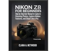 Nikon Z8 for Beginners: Step-by-Step User Manual to Capture Stunning Photos, Explore Hidden Features, and Shoot Like a Pro