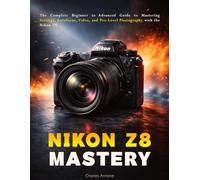 Nikon Z8 Mastery: The Complete Beginner to Advanced Guide to Mastering Settings, Autofocus, Video, and Pro-Level Photography with the Nikon Z8
