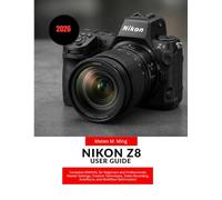 Nikon Z8 User Guide 2026: Complete MANUAL for Beginners and Professionals: Master Settings, Creative Techniques, Video Recording, Autofocus, and Workflow Optimization