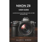 NIKON Z8 USER GUIDE: a practical step by step for high-speed action, low-light, and dynamic range