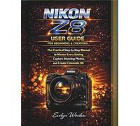 Nikon Z8 User Guide for Beginners and Creators: The Practical Step-by-Step Manual to Master Every Setting, Capture Stunning Photos, and Record Cinematic 8K Videos