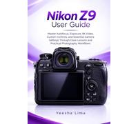 Nikon Z9 User Guide: Master Autofocus, Exposure, 8K Video, Custom Controls, and Essential Camera Settings Through Clear Lessons and Practical Photography Workflows