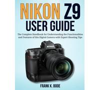 Nikon Z9 User Guide: The Complete Handbook For Understanding The Functionalities And Features Of This Digital Camera With Expert Shooting Tips